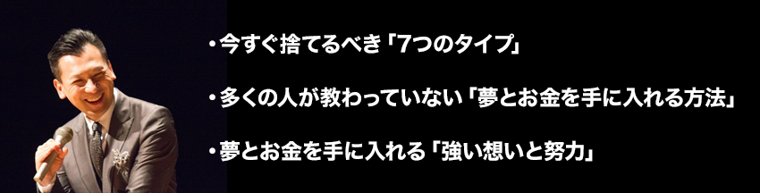 ・今すぐ捨てるべき「7つのタイプ」
・多くの人が教わっていない「夢とお金を手に入れる方法」
・夢とお金を手に入れる「強い想いと努力」