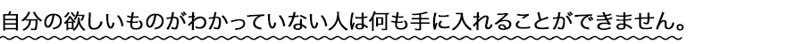自分の欲しいものがわかっていない人は何も手に入れることができません。