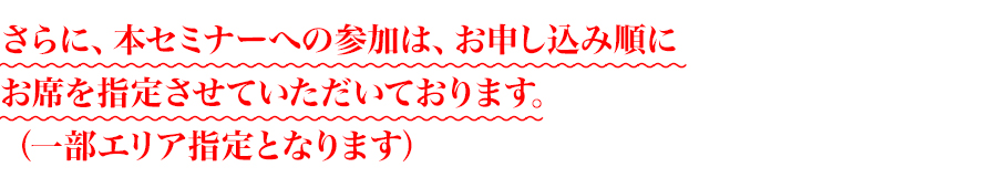 さらに、本セミナーへの参加は、お申し込み順に
会場のお席を指定させていただいております。