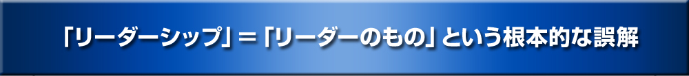 「リーダーシップ」＝「リーダーのもの」という根本的な誤解