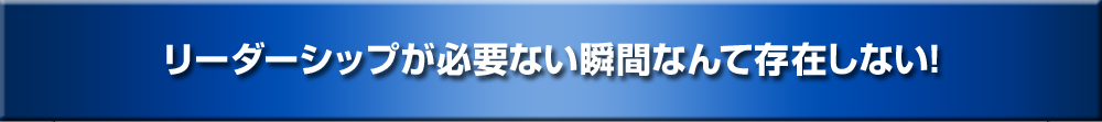 リーダーシップが必要ない瞬間なんて存在しない!