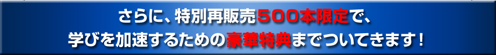 さらに、初回ロット５００本限定で、学びを加速するための豪華特典までついてきます！