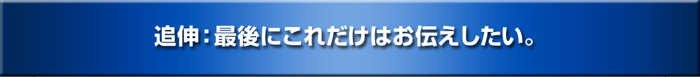 追伸：最後にこれだけはお伝えしたい。