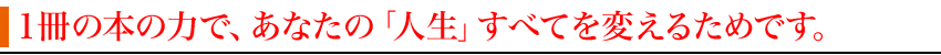 １冊の本の力で、あなたの「人生」すべてを変えるためです。