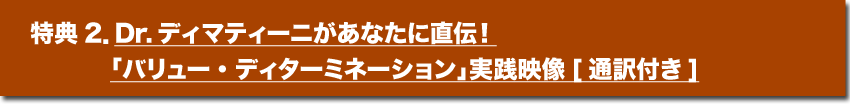 特典2．Dr.ディマティーニがあなたに直伝！「バリュー・ディターミネーション」実践映像[通訳付き]