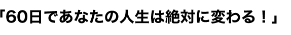 「６０日であなたの人生は絶対に変わる！」