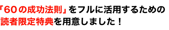 「６０の成功法則」をフルに活用するための読者限定４大特典を用意しました！