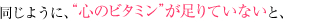 同じように、“心のビタミン”が足りていないと、