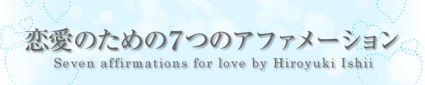 恋愛のための7つのアファメーション　Seven affirmations for love  by Hiroyuki Ishiir