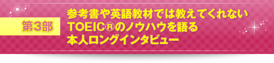 第3部 参考書や英語教材では教えてくれないTOEIC®のノウハウを語る本人ロングインタビュー