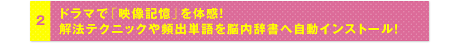 2 ドラマで「映像記憶」を体感!解法テクニックや頻出単語を脳内辞書へ自動インストール！