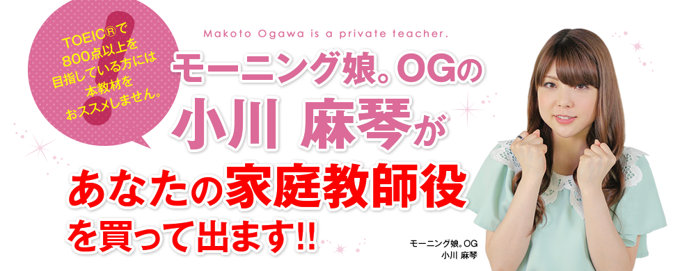 TOEIC®で800点以上を目指している方には本教材をおススメしません。 モーニング娘。OGの小川麻琴があなたの家庭教師役を買って出ます!!