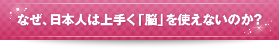 なぜ、日本人は上手く「脳」を使えないのか？