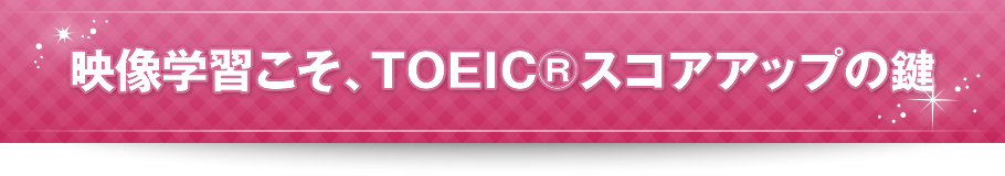 映像学習こそ、TOEIC®スコアアップの鍵