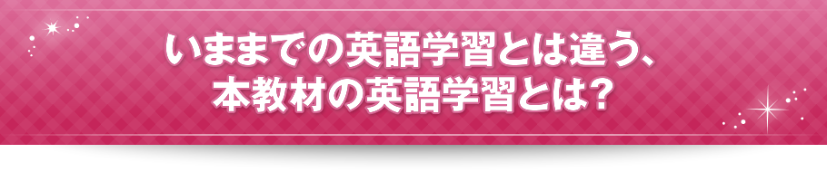 いままでの英語学習とは違う、本教材の英語学習とは？