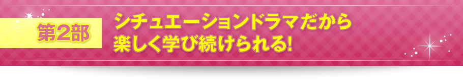 第2部 シチュエーションドラマだから楽しく学び続けられる！