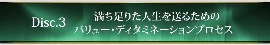 Disc.3　満ち足りた人生を送るためのバリュー・ディタミネーションプロセス