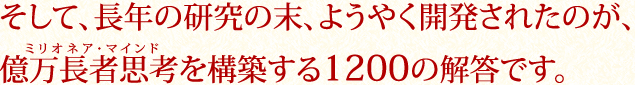 そして、長年の研究の末、ようやく開発されたのが、
億万長者思考(ミリオネア・マインド)を構築する１２００の解答です。