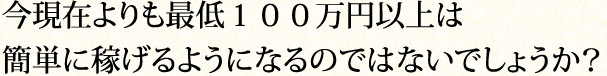 今現在よりも最低１００万円以上は簡単に稼げるようになるのではないでしょうか？