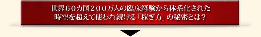 世界６０カ国２００万人の臨床経験から体系化された時空を超えて使われ続ける「稼ぎ方」の秘密とは？