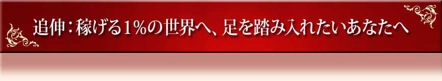 追伸：稼げる１％の世界へ、足を踏み入れたいあなたへ