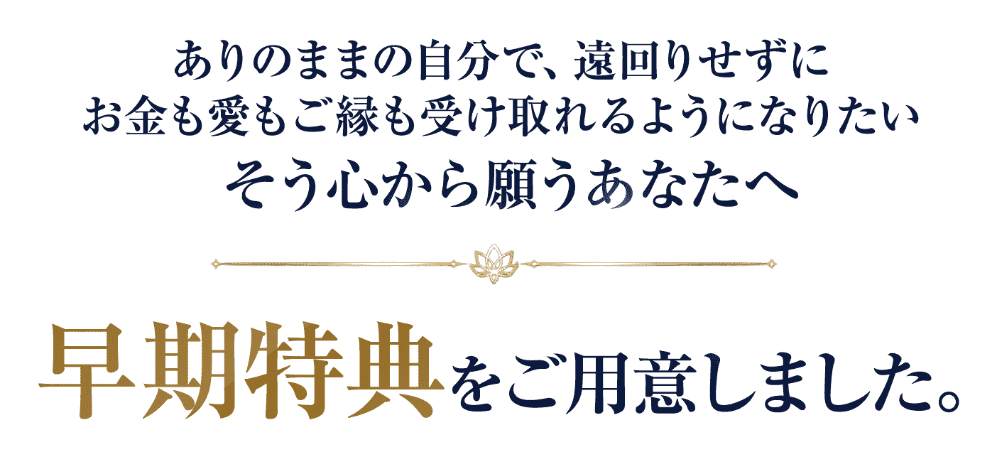 ありのままの自分で、遠回りせずにお金も愛もご縁も受け取れるようになりたいそう心から願うあなたへ早期特典をご用意しました。