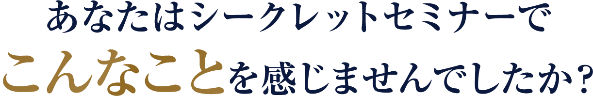 あなたはシークレットセミナーでこんなことを感じませんでしたか?
