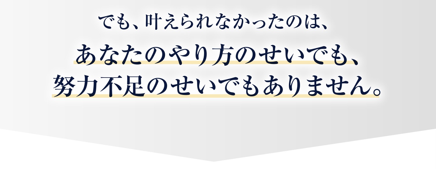 でも、叶えられなかったのは、あなたのやり方のせいでも、努力不足のせいでもありません。