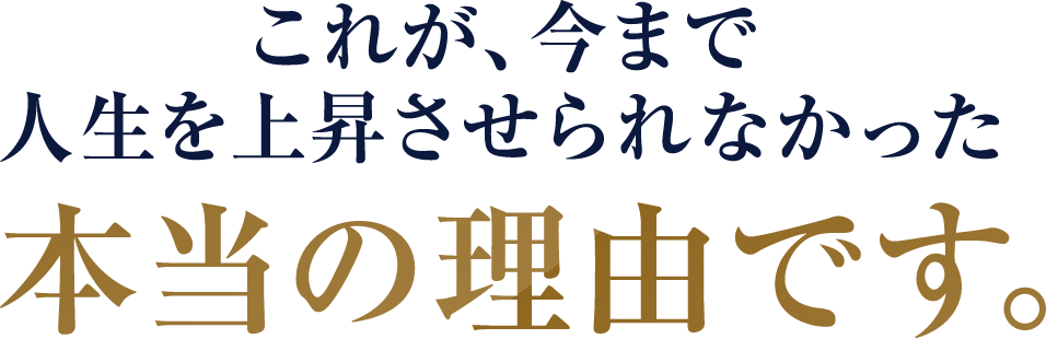 これが、今まで人生を上昇させられなかった本当の理由です。