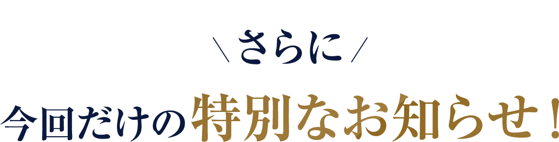 さらに今回だけの特別なお知らせ!