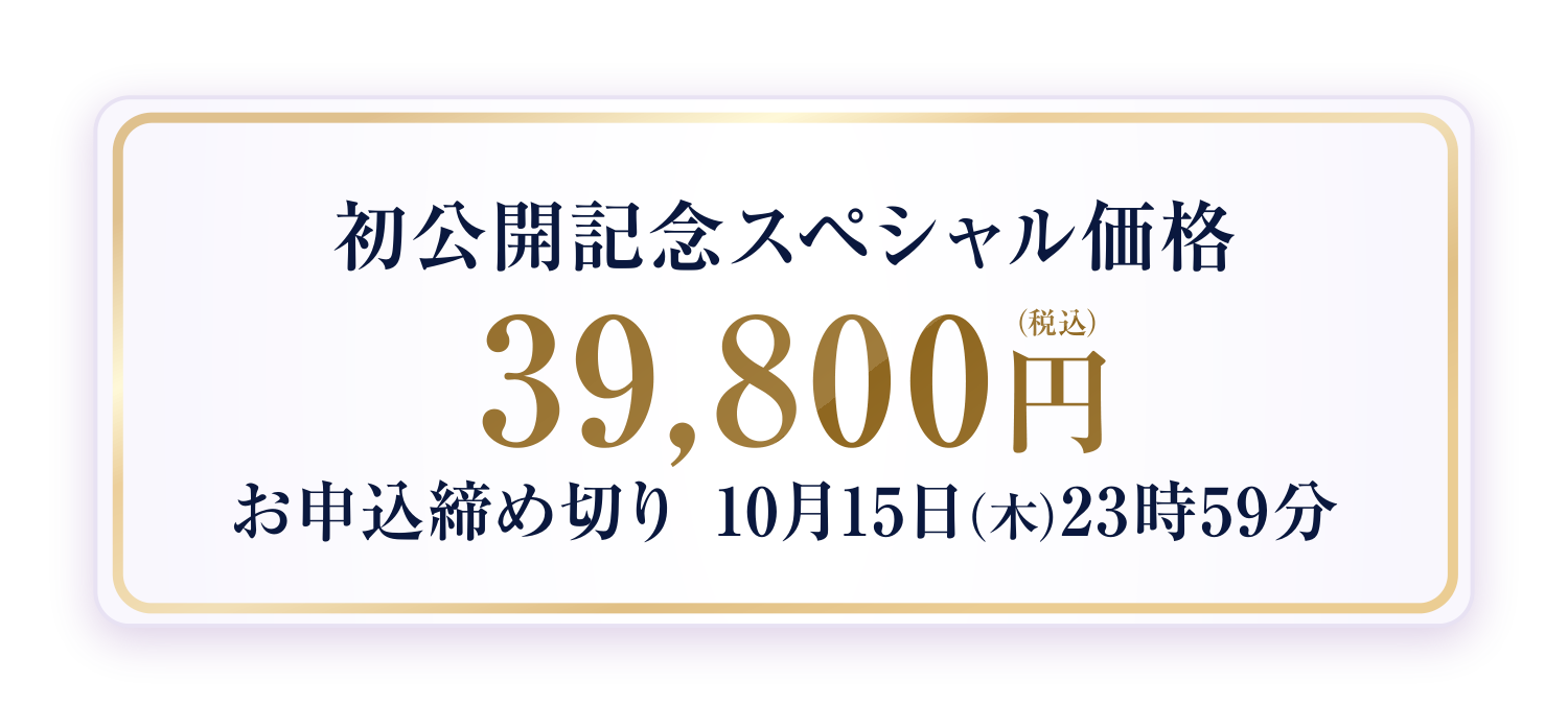 初公開記念スペシャル価格 39,800円(税込)お申込締め切り 10月15日(木)23時59分