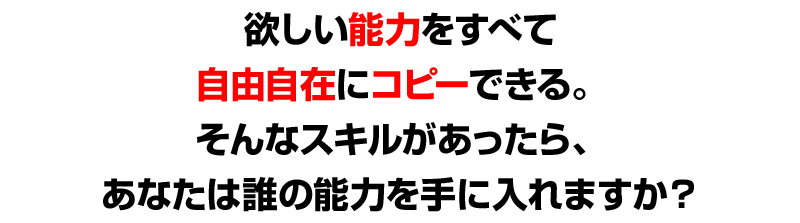 欲しい能力をすべて自由自在にコピーできる。そんなスキルがあったら、あなたは誰の能力を手に入れますか？