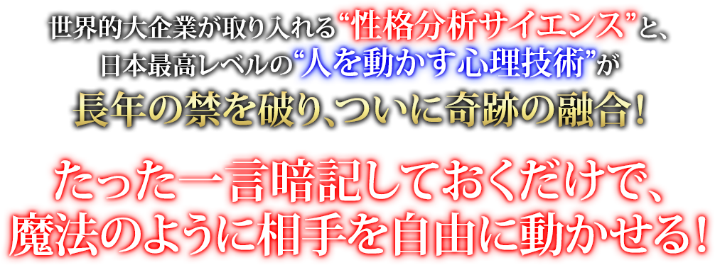 世界的大企業が取り入れる“性格分析サイエンス”と、日本最高レベルの“人を動かす心理技術”が長年の禁を破り、ついに奇跡の融合！たった一言暗記しておくだけで、魔法のように相手を自由に動かせる！