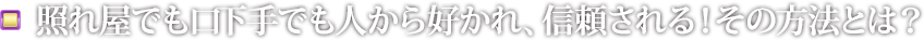 照れ屋でも口下手でも人から好かれ、信頼される！その方法とは？