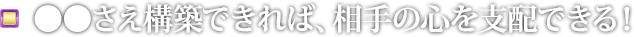 ●●さえ構築できれば、相手の心を支配できる！
