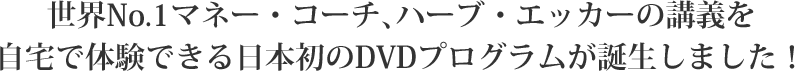 世界No.1マネー・コーチ、ハーブ・エッカーの講義を自宅で体験できる日本初のDVDプログラムが誕生しました！