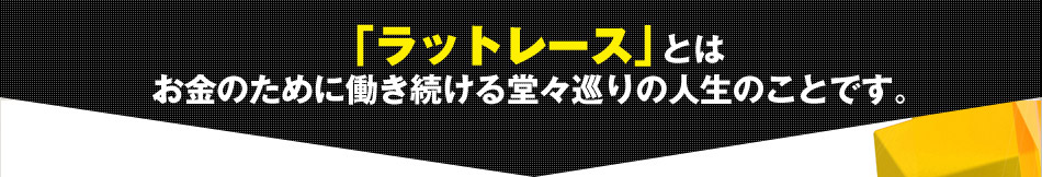 「ラットレース」とは   お金のために働き続ける堂々巡りの人生のことです。