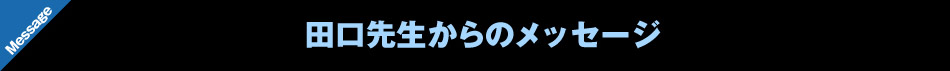 田口先生からのメッセージ