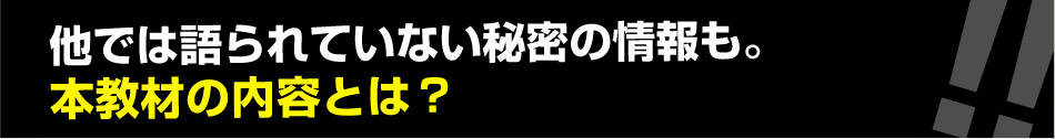 他では語られていない秘密の情報も。 本教材の内容とは？