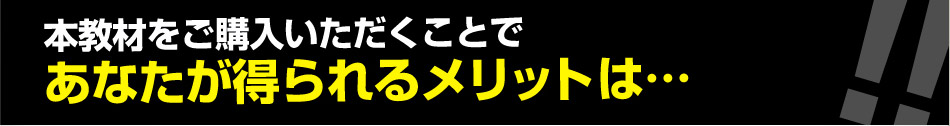 本教材をご購入いただくことで あなたが得られるメリットは…