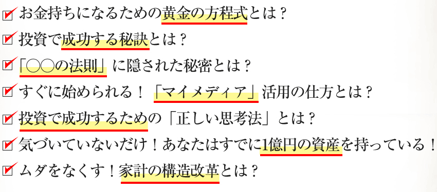 お金持ちになるための黄金の方程式とは？ 投資で成功する秘訣とは？ 「○○の法則」に隠された秘密とは？ すぐに始められる！「マイメディア」活用の仕方とは？投資で成功するための「正しい思考法」とは？気づいていないだけ！あなたはすでに1億円の資産を持っている！ムダをなくす！家計の構造改革とは？