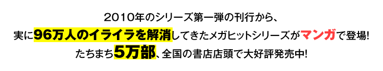 2010年のシリーズ第一弾の刊行から、実に96万人のイライラを解消してきたメガヒットシリーズがマンガで登場！たちまち5万部、全国の書店店頭で大好評発売中！