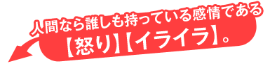 人間なら誰しも持っている感情である【怒り】【イライラ】。