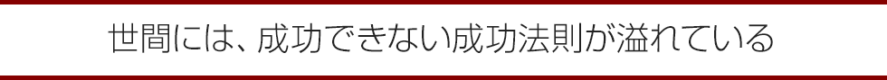 世間には、成功できない成功法則が溢れている