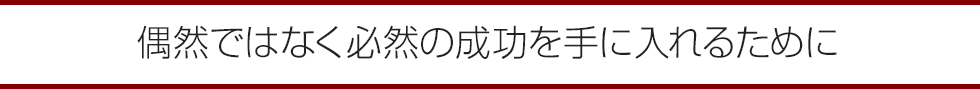 偶然ではなく必然の成功を手に入れるために