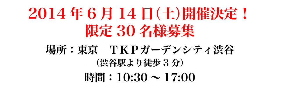 014年6月14日（土）開催決定！限定30名様募集場所：東京　ガーデンシティ渋谷（渋谷駅より徒歩3分）時間　10:30～17:30