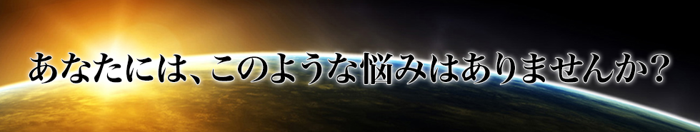 あなたには、このような悩みはありませんか？