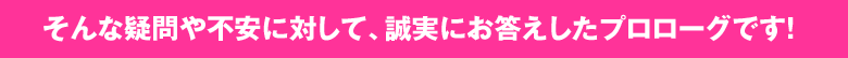 そんな疑問や不安に対して、誠実にお答えしたプロローグです!