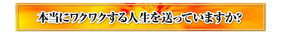 本当にワクワクする人生を送っていますか？