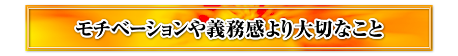 モチベーションや義務感より大切なこと